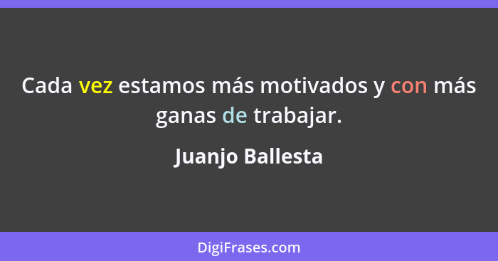 Cada vez estamos más motivados y con más ganas de trabajar.... - Juanjo Ballesta