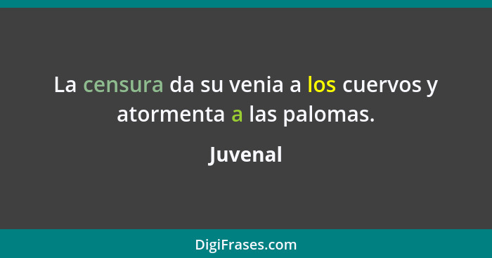 La censura da su venia a los cuervos y atormenta a las palomas.... - Juvenal