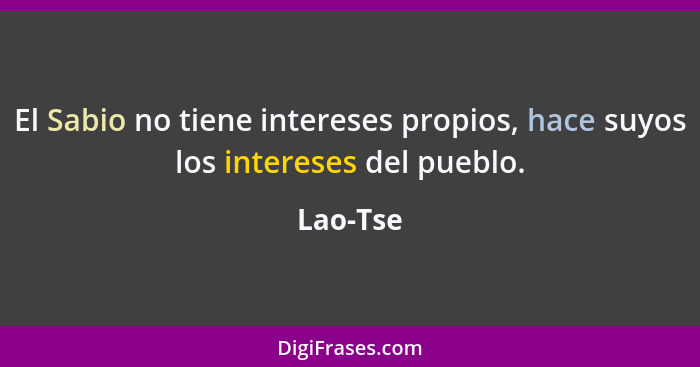 El Sabio no tiene intereses propios, hace suyos los intereses del pueblo.... - Lao-Tse