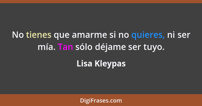 No tienes que amarme si no quieres, ni ser mía. Tan sólo déjame ser tuyo.... - Lisa Kleypas