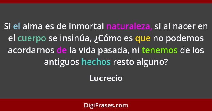 Si el alma es de inmortal naturaleza, si al nacer en el cuerpo se insinúa, ¿Cómo es que no podemos acordarnos de la vida pasada, ni tenemos... - Lucrecio