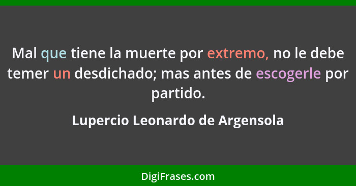 Mal que tiene la muerte por extremo, no le debe temer un desdichado; mas antes de escogerle por partido.... - Lupercio Leonardo de Argensola