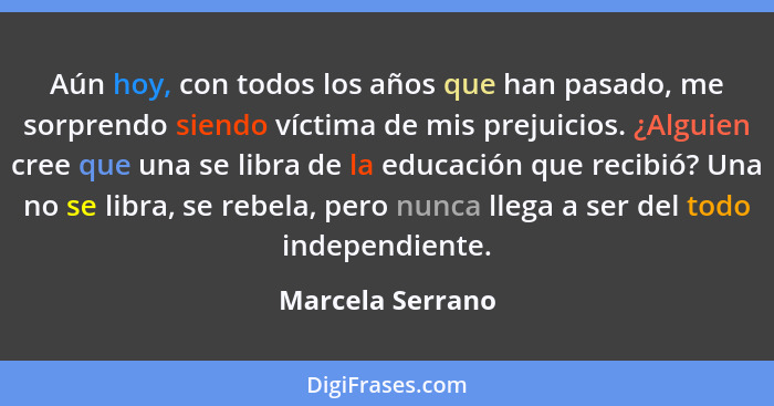 Aún hoy, con todos los años que han pasado, me sorprendo siendo víctima de mis prejuicios. ¿Alguien cree que una se libra de la educ... - Marcela Serrano