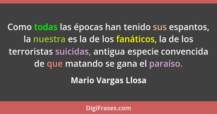 Como todas las épocas han tenido sus espantos, la nuestra es la de los fanáticos, la de los terroristas suicidas, antigua especie... - Mario Vargas Llosa
