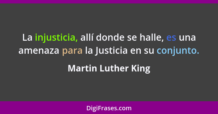La injusticia, allí donde se halle, es una amenaza para la Justicia en su conjunto.... - Martin Luther King