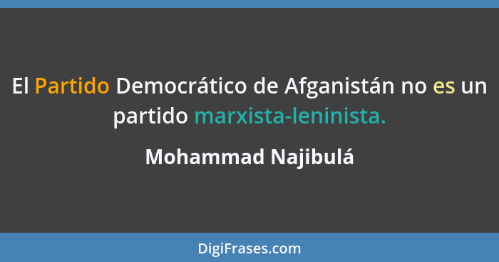 El Partido Democrático de Afganistán no es un partido marxista-leninista.... - Mohammad Najibulá