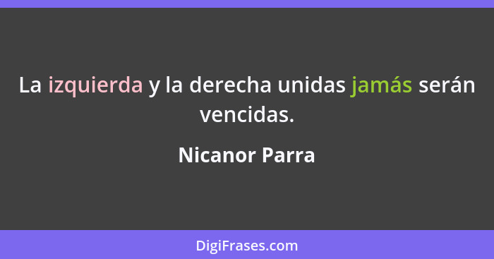 La izquierda y la derecha unidas jamás serán vencidas.... - Nicanor Parra