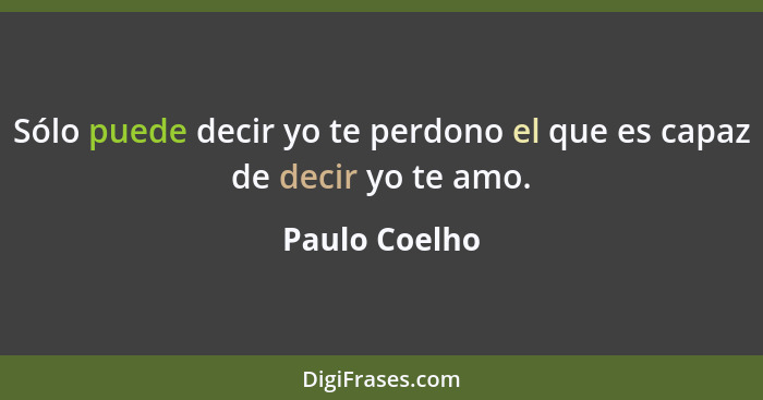 Sólo puede decir yo te perdono el que es capaz de decir yo te amo.... - Paulo Coelho