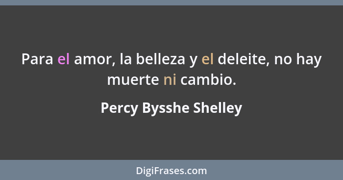 Para el amor, la belleza y el deleite, no hay muerte ni cambio.... - Percy Bysshe Shelley