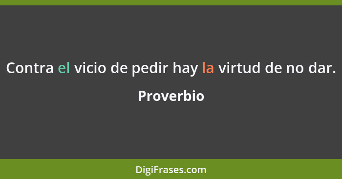 Contra el vicio de pedir hay la virtud de no dar.... - Proverbio