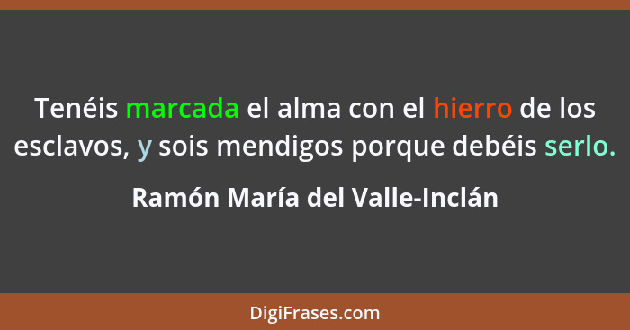 Tenéis marcada el alma con el hierro de los esclavos, y sois mendigos porque debéis serlo.... - Ramón María del Valle-Inclán