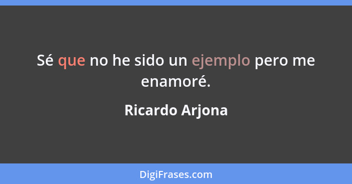 Sé que no he sido un ejemplo pero me enamoré.... - Ricardo Arjona