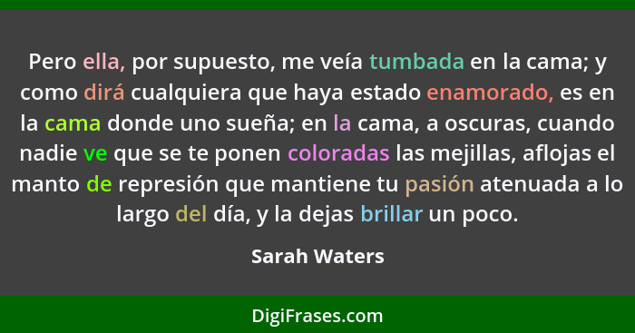 Pero ella, por supuesto, me veía tumbada en la cama; y como dirá cualquiera que haya estado enamorado, es en la cama donde uno sueña; e... - Sarah Waters