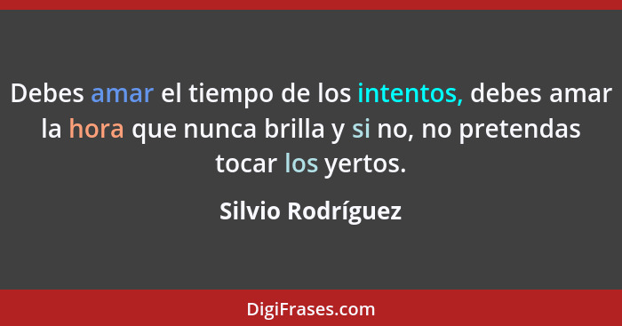 Debes amar el tiempo de los intentos, debes amar la hora que nunca brilla y si no, no pretendas tocar los yertos.... - Silvio Rodríguez