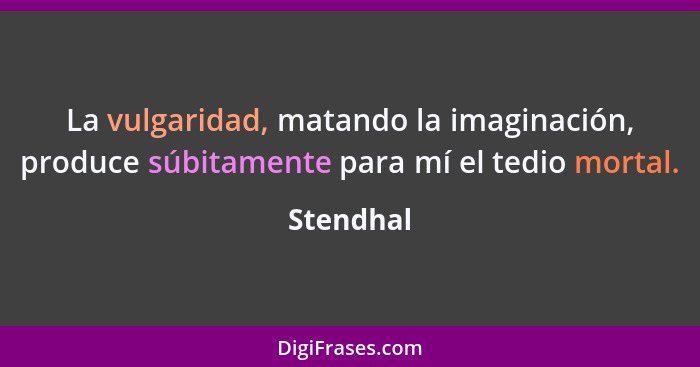 La vulgaridad, matando la imaginación, produce súbitamente para mí el tedio mortal.... - Stendhal