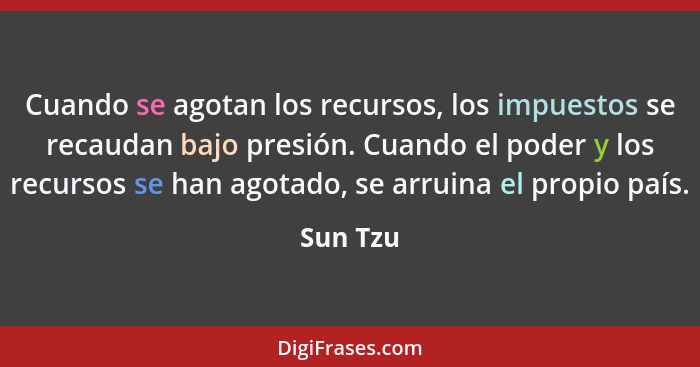 Cuando se agotan los recursos, los impuestos se recaudan bajo presión. Cuando el poder y los recursos se han agotado, se arruina el propio p... - Sun Tzu