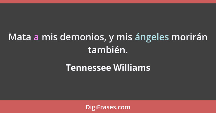 Mata a mis demonios, y mis ángeles morirán también.... - Tennessee Williams