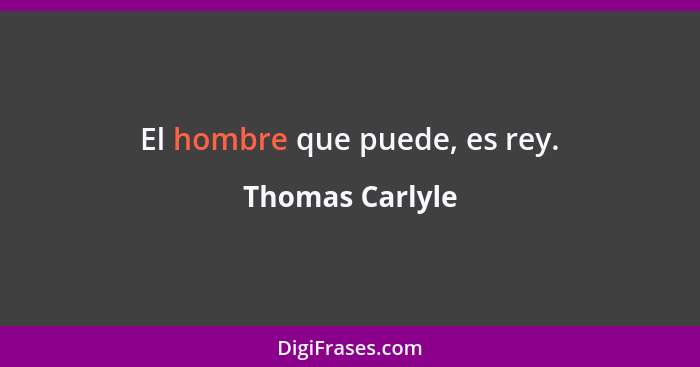 El hombre que puede, es rey.... - Thomas Carlyle