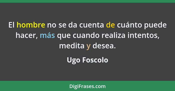 El hombre no se da cuenta de cuánto puede hacer, más que cuando realiza intentos, medita y desea.... - Ugo Foscolo