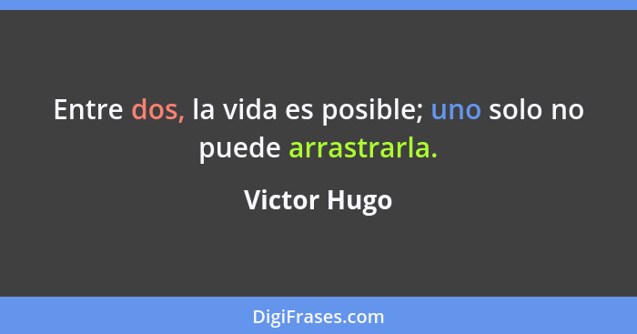 Entre dos, la vida es posible; uno solo no puede arrastrarla.... - Victor Hugo