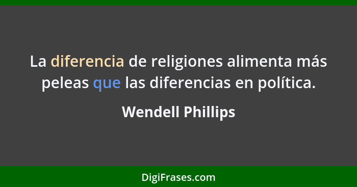 La diferencia de religiones alimenta más peleas que las diferencias en política.... - Wendell Phillips