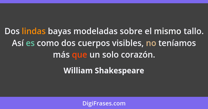 Dos lindas bayas modeladas sobre el mismo tallo. Así es como dos cuerpos visibles, no teníamos más que un solo corazón.... - William Shakespeare