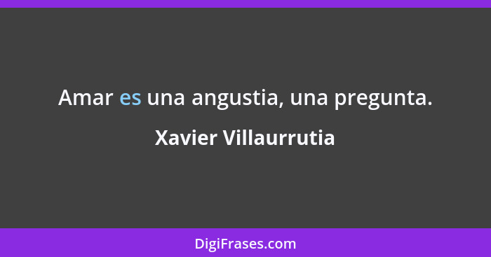 Amar es una angustia, una pregunta.... - Xavier Villaurrutia