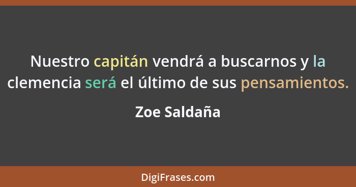 Nuestro capitán vendrá a buscarnos y la clemencia será el último de sus pensamientos.... - Zoe Saldaña