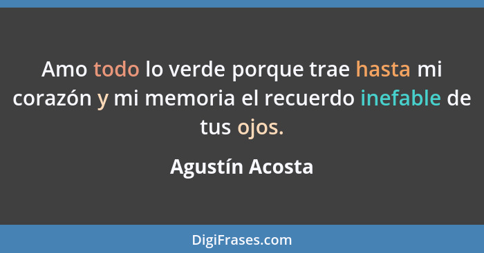 Amo todo lo verde porque trae hasta mi corazón y mi memoria el recuerdo inefable de tus ojos.... - Agustín Acosta