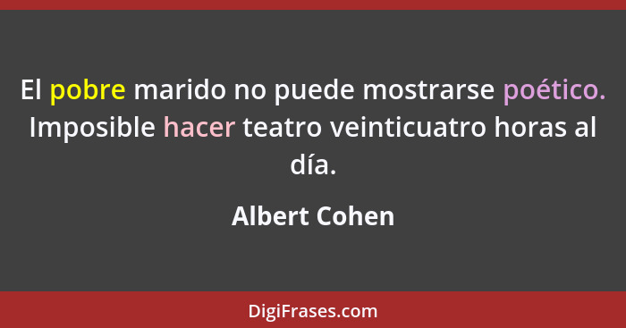 El pobre marido no puede mostrarse poético. Imposible hacer teatro veinticuatro horas al día.... - Albert Cohen