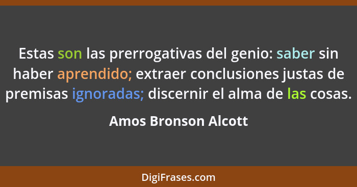 Estas son las prerrogativas del genio: saber sin haber aprendido; extraer conclusiones justas de premisas ignoradas; discernir e... - Amos Bronson Alcott