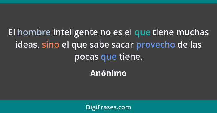 El hombre inteligente no es el que tiene muchas ideas, sino el que sabe sacar provecho de las pocas que tiene.... - Anónimo