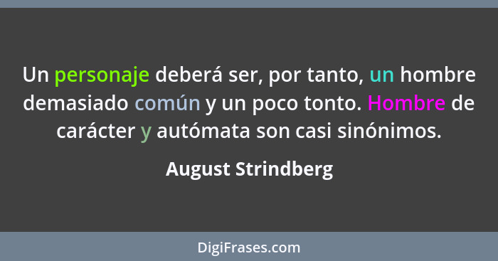 Un personaje deberá ser, por tanto, un hombre demasiado común y un poco tonto. Hombre de carácter y autómata son casi sinónimos.... - August Strindberg