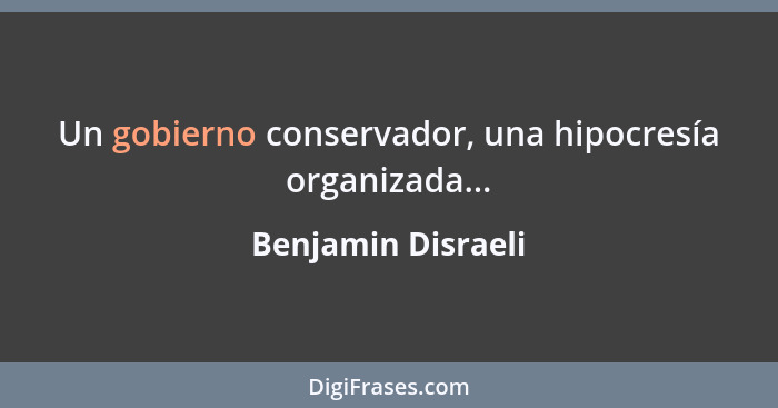 Un gobierno conservador, una hipocresía organizada...... - Benjamin Disraeli