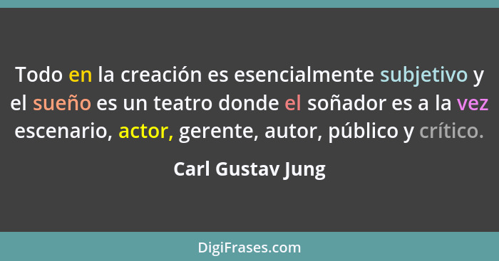 Todo en la creación es esencialmente subjetivo y el sueño es un teatro donde el soñador es a la vez escenario, actor, gerente, auto... - Carl Gustav Jung