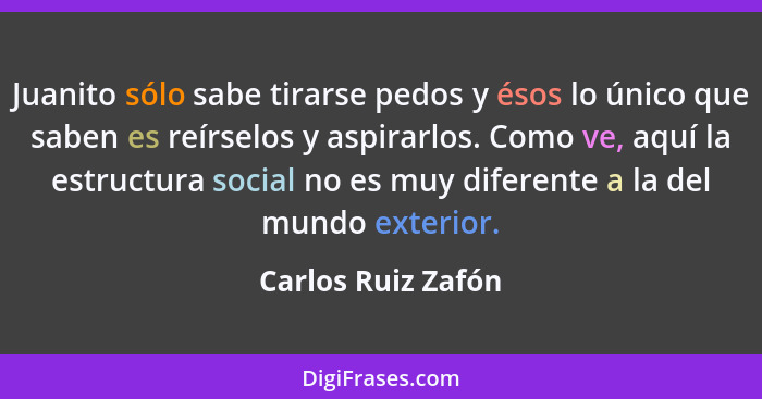 Juanito sólo sabe tirarse pedos y ésos lo único que saben es reírselos y aspirarlos. Como ve, aquí la estructura social no es muy... - Carlos Ruiz Zafón