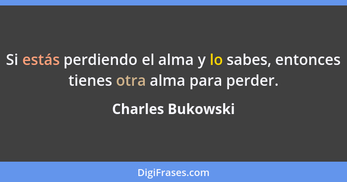 Si estás perdiendo el alma y lo sabes, entonces tienes otra alma para perder.... - Charles Bukowski