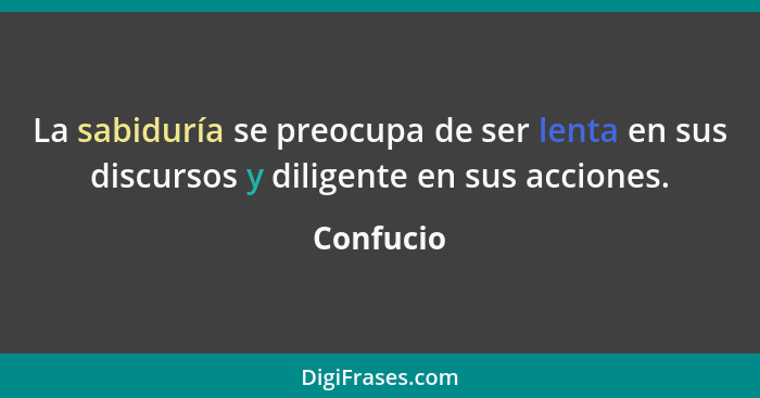 La sabiduría se preocupa de ser lenta en sus discursos y diligente en sus acciones.... - Confucio