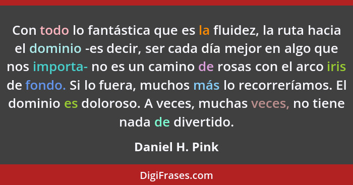 Con todo lo fantástica que es la fluidez, la ruta hacia el dominio -es decir, ser cada día mejor en algo que nos importa- no es un ca... - Daniel H. Pink