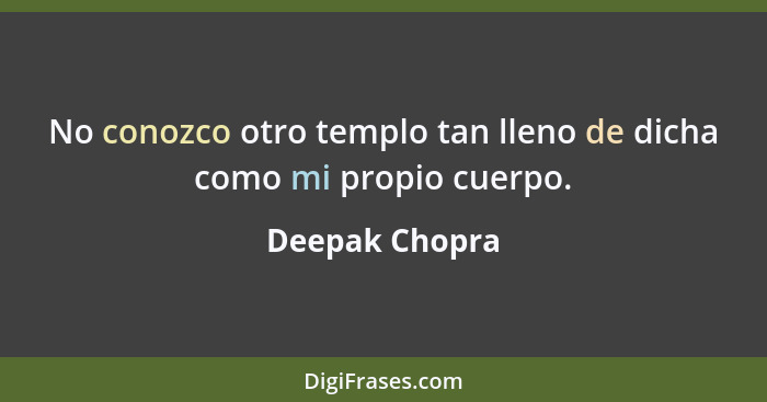 No conozco otro templo tan lleno de dicha como mi propio cuerpo.... - Deepak Chopra