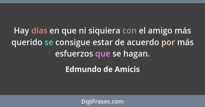 Hay días en que ni siquiera con el amigo más querido se consigue estar de acuerdo por más esfuerzos que se hagan.... - Edmundo de Amicis