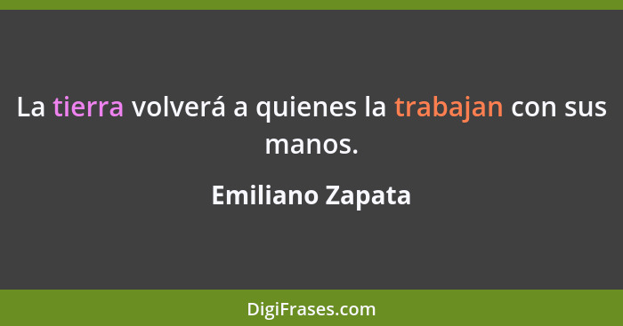 La tierra volverá a quienes la trabajan con sus manos.... - Emiliano Zapata