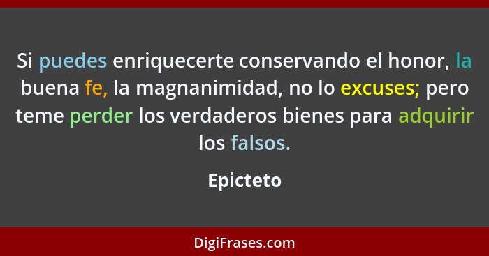 Si puedes enriquecerte conservando el honor, la buena fe, la magnanimidad, no lo excuses; pero teme perder los verdaderos bienes para adqui... - Epicteto