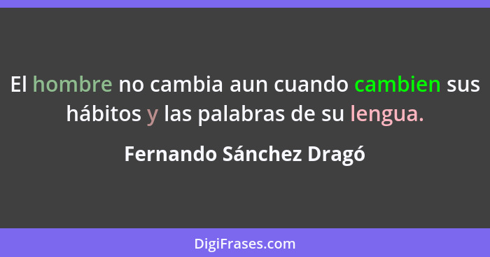 El hombre no cambia aun cuando cambien sus hábitos y las palabras de su lengua.... - Fernando Sánchez Dragó