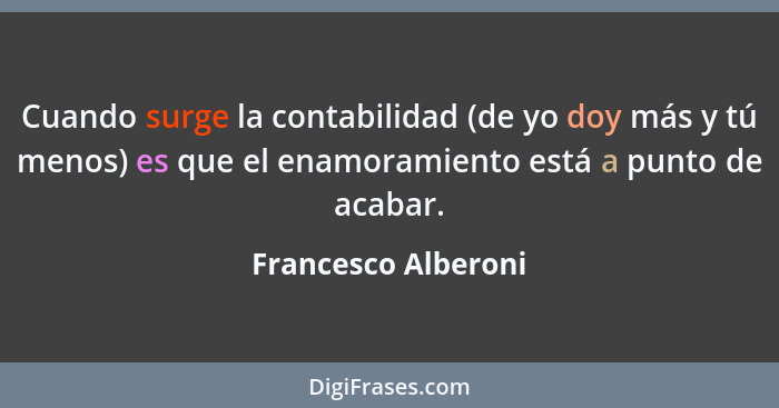 Cuando surge la contabilidad (de yo doy más y tú menos) es que el enamoramiento está a punto de acabar.... - Francesco Alberoni