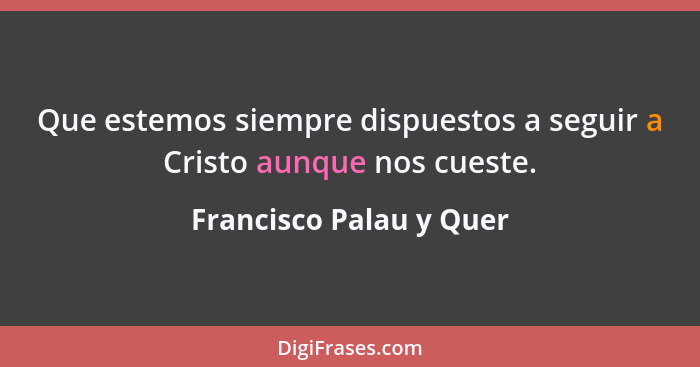 Que estemos siempre dispuestos a seguir a Cristo aunque nos cueste.... - Francisco Palau y Quer