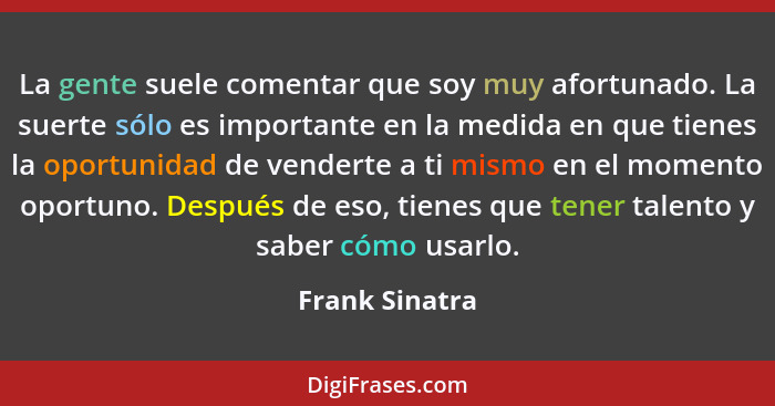 La gente suele comentar que soy muy afortunado. La suerte sólo es importante en la medida en que tienes la oportunidad de venderte a t... - Frank Sinatra