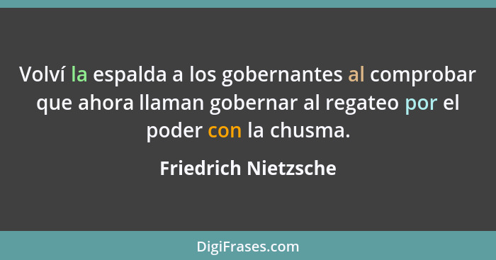 Volví la espalda a los gobernantes al comprobar que ahora llaman gobernar al regateo por el poder con la chusma.... - Friedrich Nietzsche