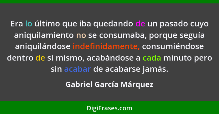 Era lo último que iba quedando de un pasado cuyo aniquilamiento no se consumaba, porque seguía aniquilándose indefinidamente,... - Gabriel García Márquez