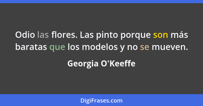 Odio las flores. Las pinto porque son más baratas que los modelos y no se mueven.... - Georgia O'Keeffe